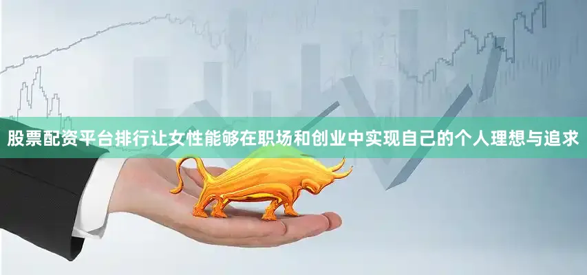 股票配资平台排行让女性能够在职场和创业中实现自己的个人理想与追求