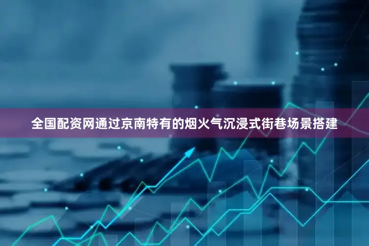 全国配资网通过京南特有的烟火气沉浸式街巷场景搭建