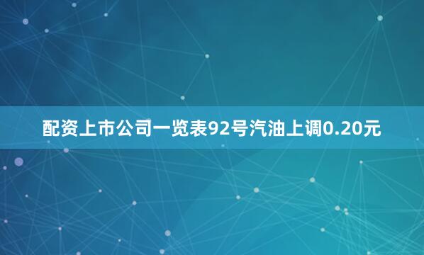 配资上市公司一览表92号汽油上调0.20元