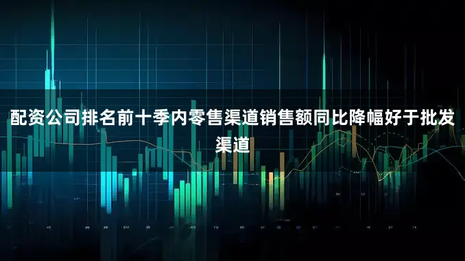 配资公司排名前十季内零售渠道销售额同比降幅好于批发渠道