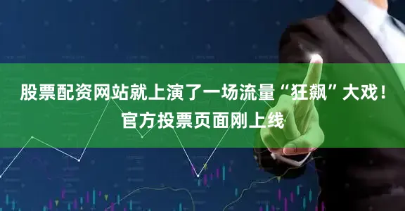 股票配资网站就上演了一场流量“狂飙”大戏！官方投票页面刚上线