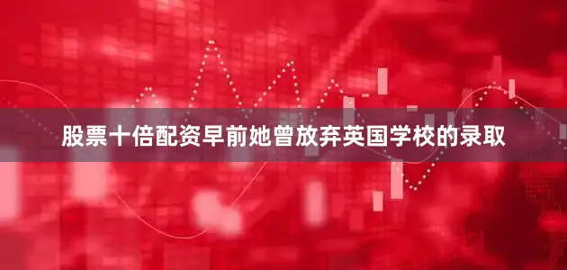 股票十倍配资早前她曾放弃英国学校的录取