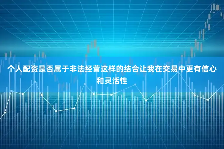 个人配资是否属于非法经营这样的结合让我在交易中更有信心和灵活性