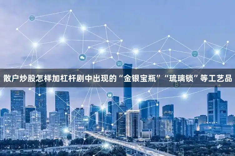 散户炒股怎样加杠杆剧中出现的“金银宝瓶”“琉璃锁”等工艺品