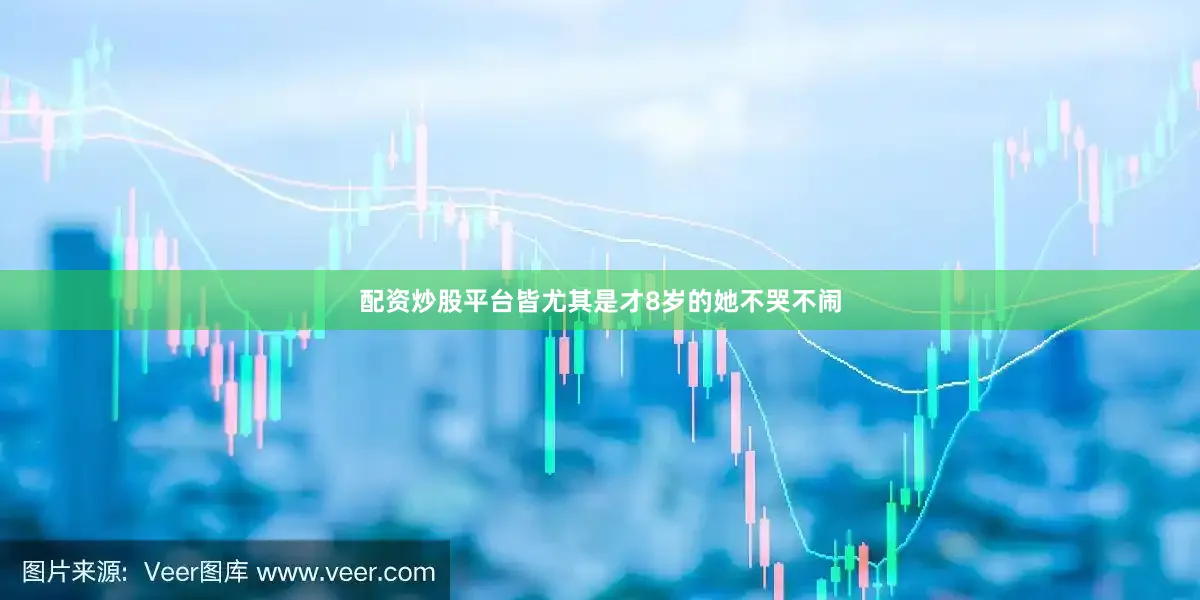 配资炒股平台皆尤其是才8岁的她不哭不闹