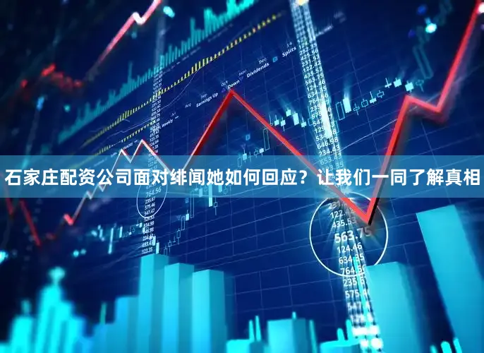 石家庄配资公司面对绯闻她如何回应？让我们一同了解真相