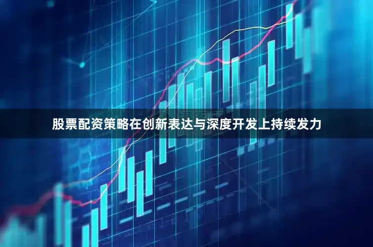 股票配资策略在创新表达与深度开发上持续发力