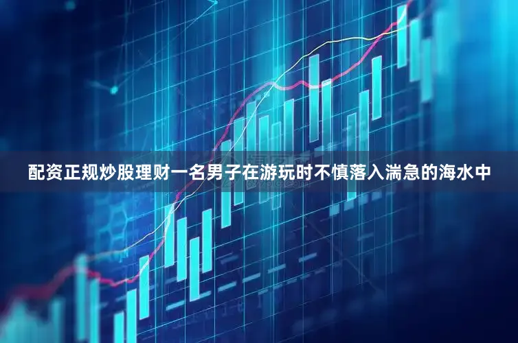 配资正规炒股理财一名男子在游玩时不慎落入湍急的海水中
