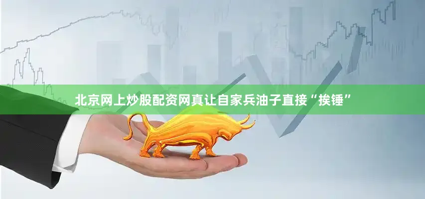 北京网上炒股配资网真让自家兵油子直接“挨锤”