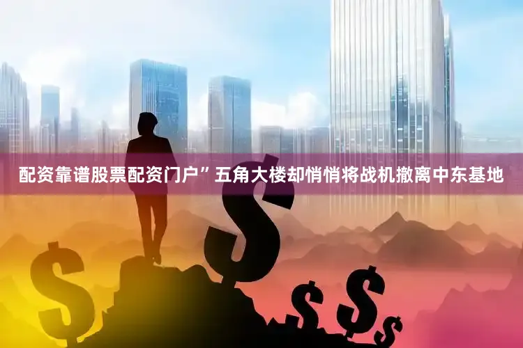 配资靠谱股票配资门户”五角大楼却悄悄将战机撤离中东基地