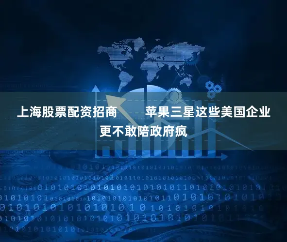 上海股票配资招商        苹果三星这些美国企业更不敢陪政府疯