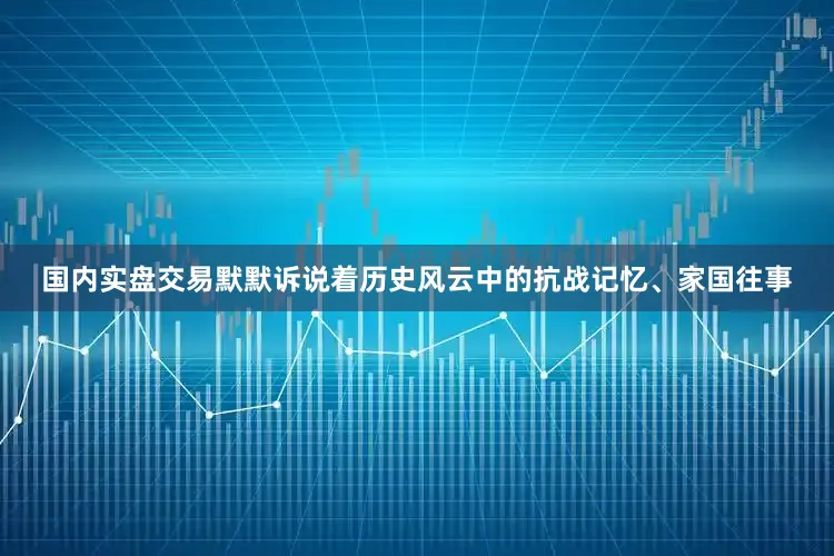 国内实盘交易默默诉说着历史风云中的抗战记忆、家国往事