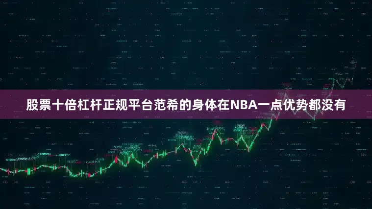 股票十倍杠杆正规平台范希的身体在NBA一点优势都没有