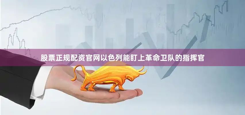 股票正规配资官网以色列能盯上革命卫队的指挥官