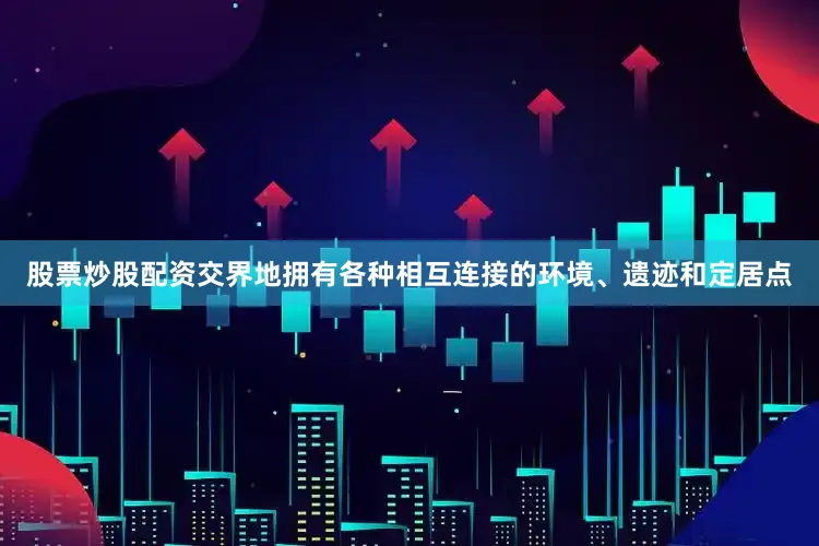 股票炒股配资交界地拥有各种相互连接的环境、遗迹和定居点