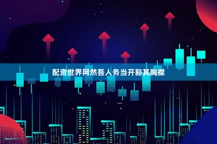 配资世界网然吾人务当开豁其胸襟