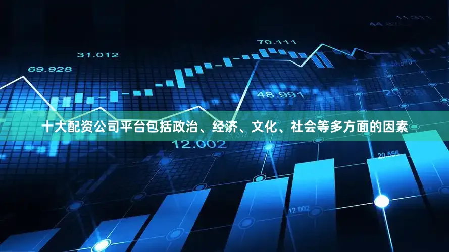 十大配资公司平台包括政治、经济、文化、社会等多方面的因素