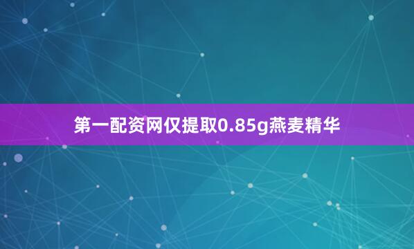 第一配资网仅提取0.85g燕麦精华