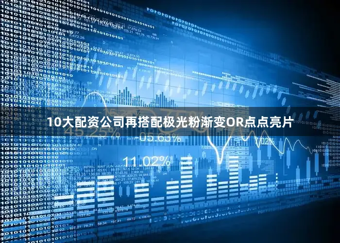 10大配资公司再搭配极光粉渐变OR点点亮片