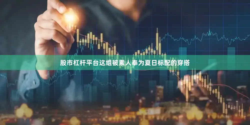 股市杠杆平台这组被素人奉为夏日标配的穿搭
