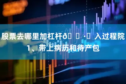 股票去哪里加杠杆🏷️入过程院1、带上病历和待产包