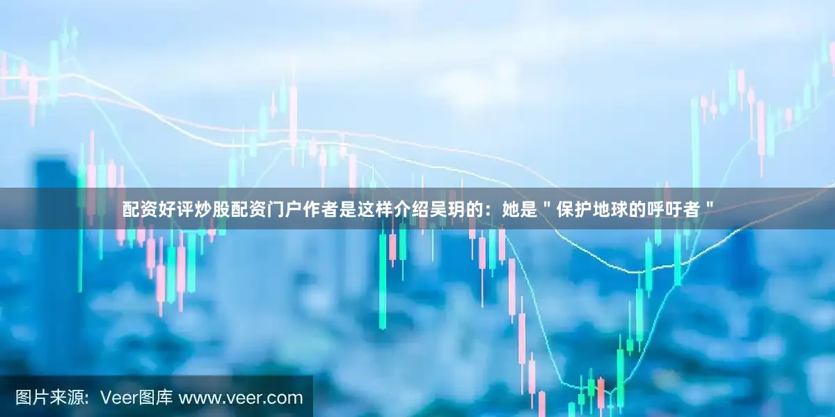 配资好评炒股配资门户作者是这样介绍吴玥的：她是＂保护地球的呼吁者＂