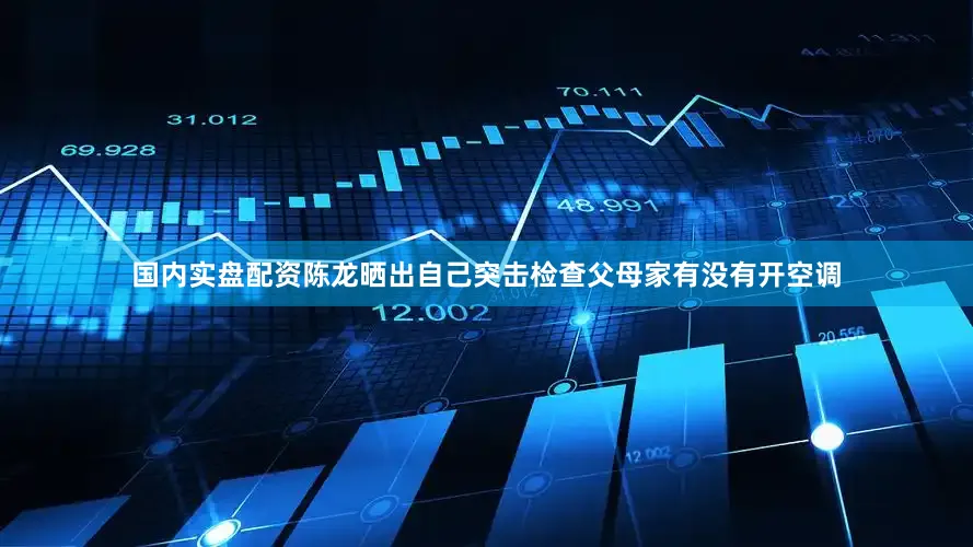 国内实盘配资陈龙晒出自己突击检查父母家有没有开空调