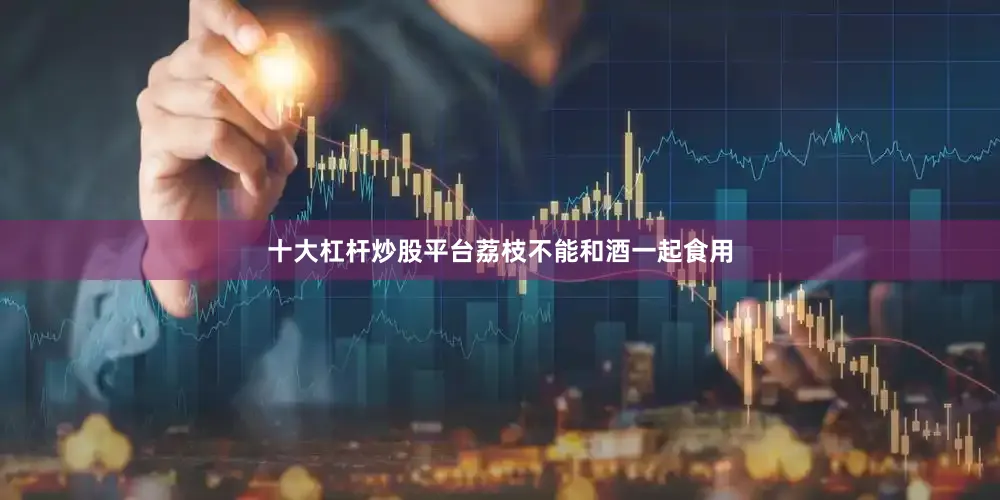 十大杠杆炒股平台荔枝不能和酒一起食用