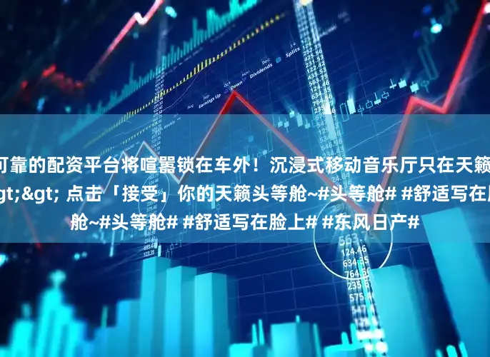 可靠的配资平台将喧嚣锁在车外！沉浸式移动音乐厅只在天籁！隔空投送已发送>> 点击「接受」你的天籁头等舱~#头等舱# #舒适写在脸上# #东风日产#