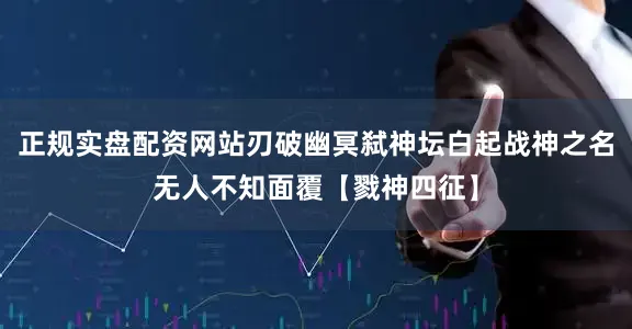 正规实盘配资网站刃破幽冥弑神坛白起战神之名无人不知面覆【戮神四征】