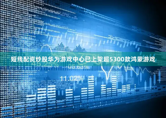 短线配资炒股华为游戏中心已上架超5300款鸿蒙游戏