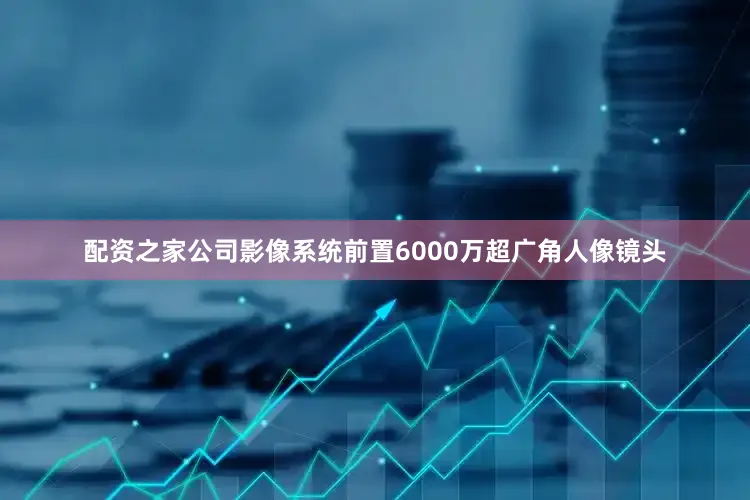 配资之家公司影像系统前置6000万超广角人像镜头