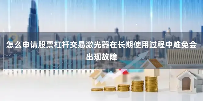 怎么申请股票杠杆交易激光器在长期使用过程中难免会出现故障