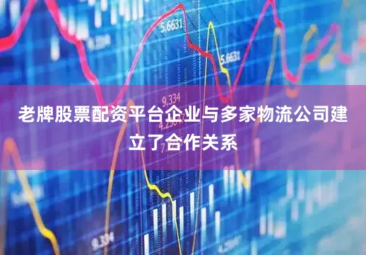 老牌股票配资平台企业与多家物流公司建立了合作关系