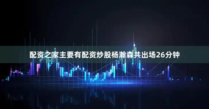 配资之家主要有配资炒股杨瀚森共出场26分钟