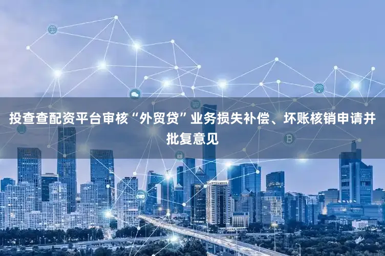 投查查配资平台审核“外贸贷”业务损失补偿、坏账核销申请并批复意见