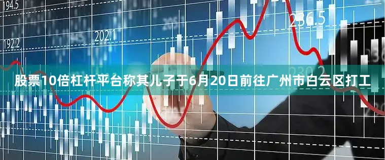 股票10倍杠杆平台称其儿子于6月20日前往广州市白云区打工