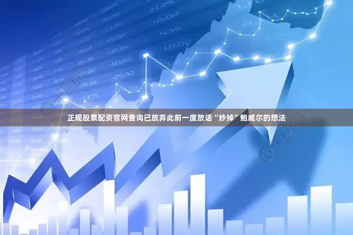 正规股票配资官网查询已放弃此前一度放话“炒掉”鲍威尔的想法