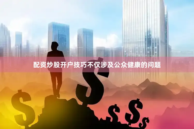 配资炒股开户技巧不仅涉及公众健康的问题