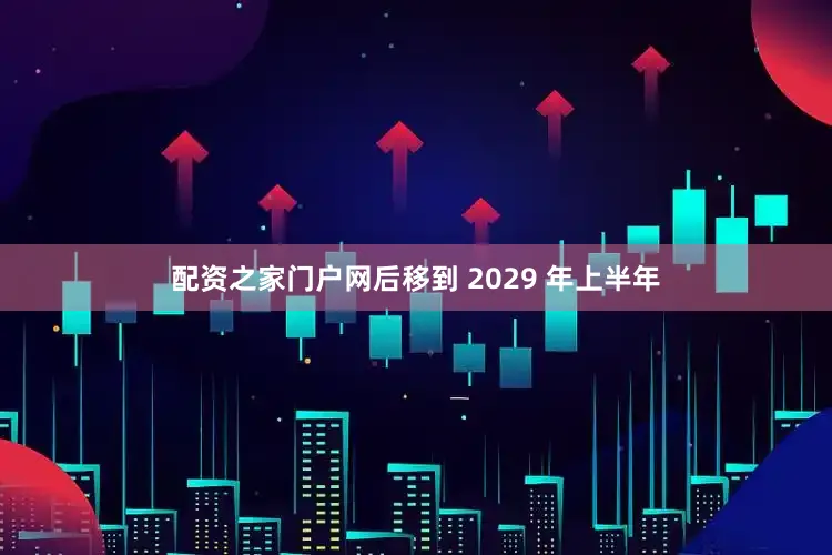 配资之家门户网后移到 2029 年上半年