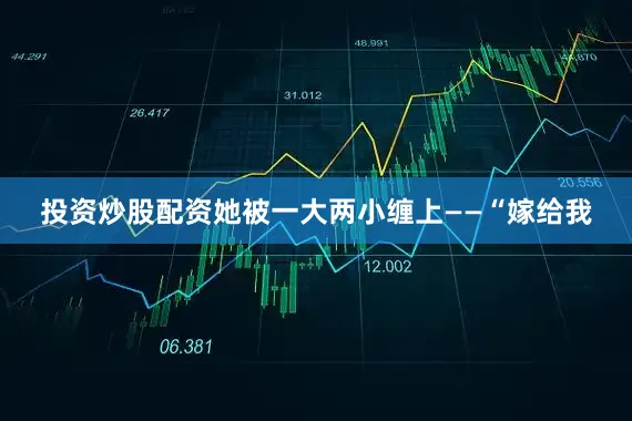 投资炒股配资她被一大两小缠上——“嫁给我