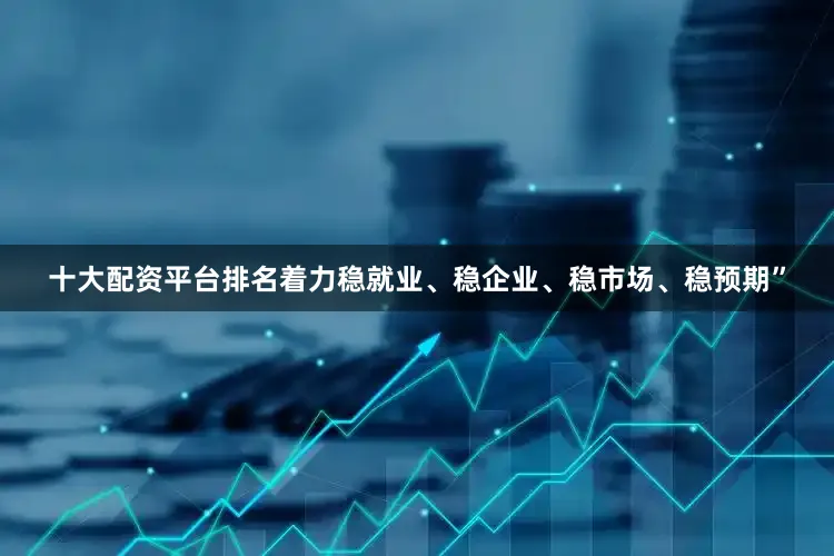 十大配资平台排名着力稳就业、稳企业、稳市场、稳预期”