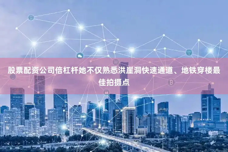股票配资公司倍杠杆她不仅熟悉洪崖洞快速通道、地铁穿楼最佳拍摄点