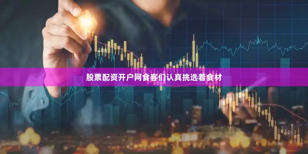 股票配资开户网食客们认真挑选着食材