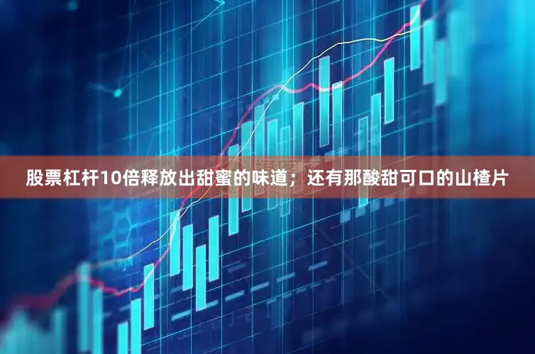 股票杠杆10倍释放出甜蜜的味道；还有那酸甜可口的山楂片