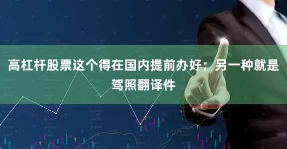 高杠杆股票这个得在国内提前办好；另一种就是驾照翻译件