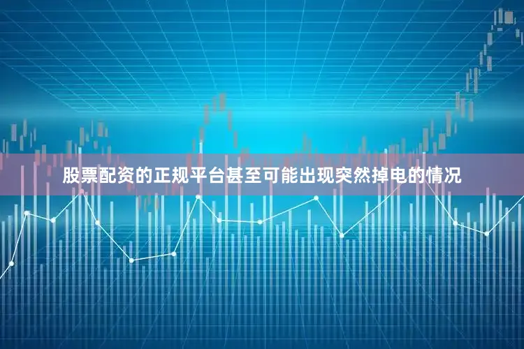 股票配资的正规平台甚至可能出现突然掉电的情况