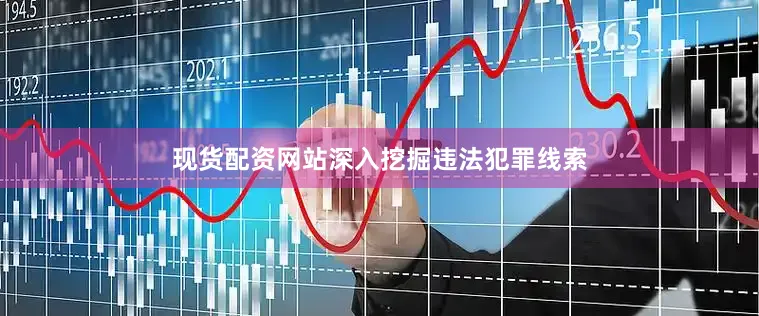 现货配资网站深入挖掘违法犯罪线索