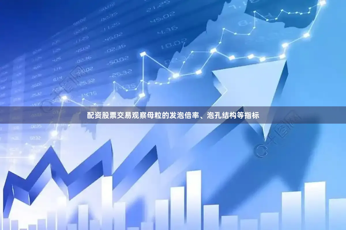 配资股票交易观察母粒的发泡倍率、泡孔结构等指标