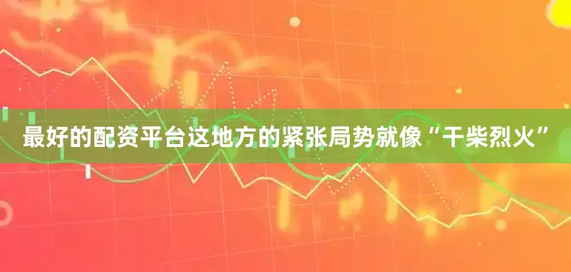 最好的配资平台这地方的紧张局势就像“干柴烈火”